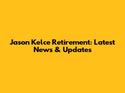 Jason Kelce Retirement: Latest News & Updates