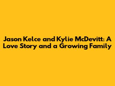 Jason Kelce and Kylie McDevitt: A Love Story and a Growing Family
