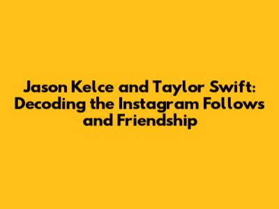 Jason Kelce and Taylor Swift: Decoding the Instagram Follows and Friendship