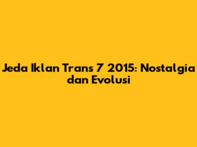 Jeda Iklan Trans 7 2015: Nostalgia dan Evolusi