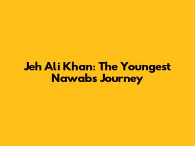 Jeh Ali Khan: The Youngest Nawab's Journey