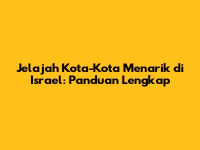 Jelajah Kota-Kota Menarik di Israel: Panduan Lengkap
