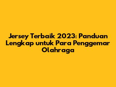 Jersey Terbaik 2023: Panduan Lengkap untuk Para Penggemar Olahraga