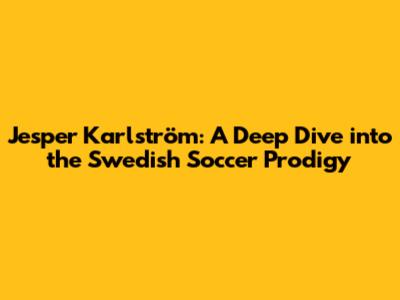 Jesper Karlström: A Deep Dive into the Swedish Soccer Prodigy