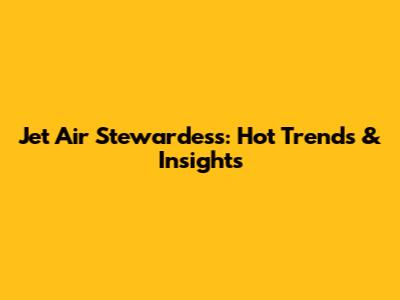 Jet Air Stewardess: Hot Trends & Insights