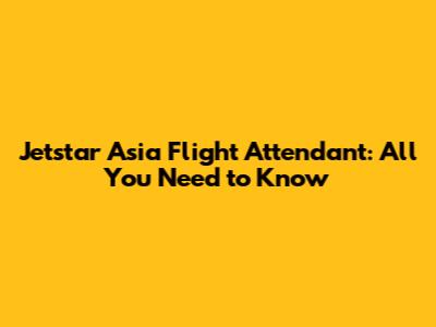 Jetstar Asia Flight Attendant: All You Need to Know
