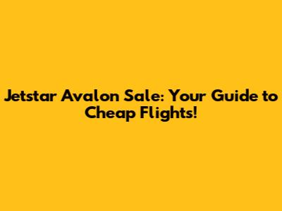 Jetstar Avalon Sale: Your Guide to Cheap Flights!