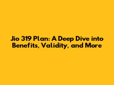 Jio 319 Plan: A Deep Dive into Benefits, Validity, and More