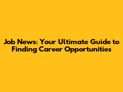 Job News: Your Ultimate Guide to Finding Career Opportunities