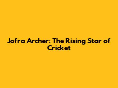 Jofra Archer: The Rising Star of Cricket
