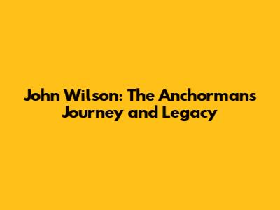 John Wilson: The Anchorman's Journey and Legacy