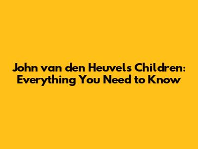 John van den Heuvel's Children: Everything You Need to Know