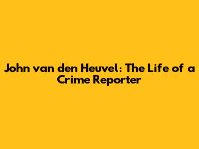 John van den Heuvel: The Life of a Crime Reporter