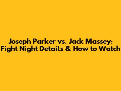 Joseph Parker vs. Jack Massey: Fight Night Details & How to Watch
