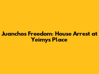 Juancho's Freedom: House Arrest at Yeimy's Place