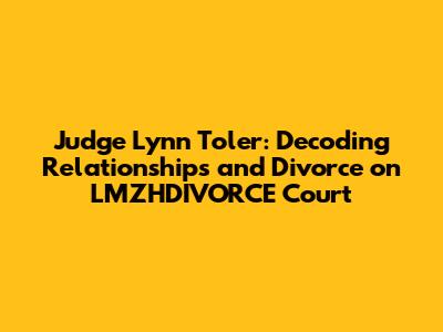 Judge Lynn Toler: Decoding Relationships and Divorce on LMZHDIVORCE Court