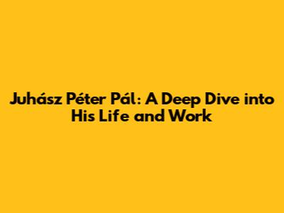 Juhász Péter Pál: A Deep Dive into His Life and Work