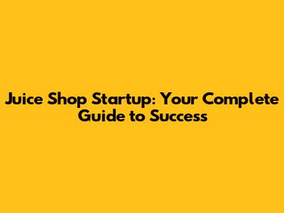 Juice Shop Startup: Your Complete Guide to Success