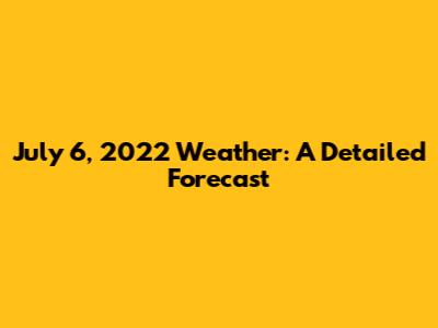 July 6, 2022 Weather: A Detailed Forecast