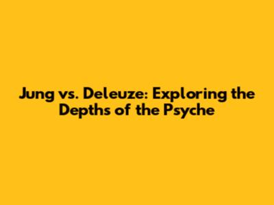 Jung vs. Deleuze: Exploring the Depths of the Psyche