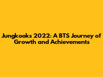 Jungkook's 2022: A BTS Journey of Growth and Achievements
