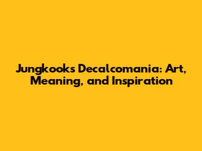 Jungkook's Decalcomania: Art, Meaning, and Inspiration