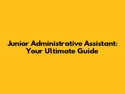 Junior Administrative Assistant: Your Ultimate Guide