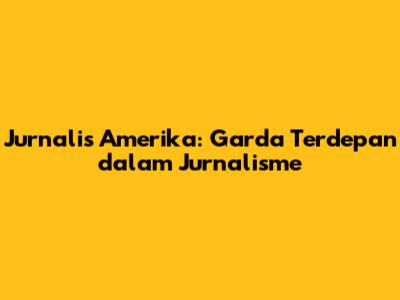 Jurnalis Amerika: Garda Terdepan dalam Jurnalisme