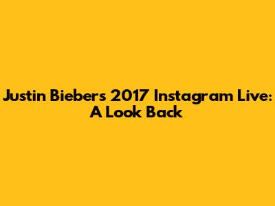 Justin Bieber's 2017 Instagram Live: A Look Back