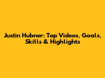 Justin Hubner: Top Videos, Goals, Skills & Highlights