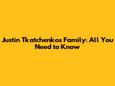 Justin Tkatchenko's Family: All You Need to Know