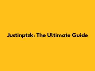 Justinptzk: The Ultimate Guide