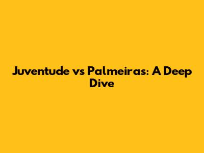 Juventude vs Palmeiras: A Deep Dive
