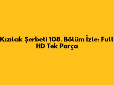 Kızılcık Şerbeti 108. Bölüm İzle: Full HD Tek Parça