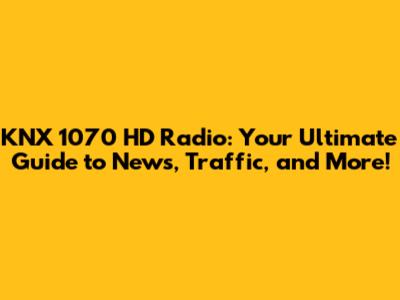 KNX 1070 HD Radio: Your Ultimate Guide to News, Traffic, and More!