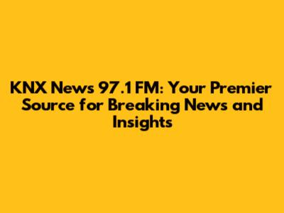 KNX News 97.1 FM: Your Premier Source for Breaking News and Insights