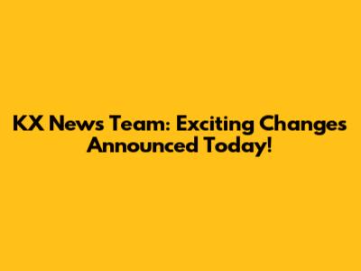 KX News Team: Exciting Changes Announced Today!