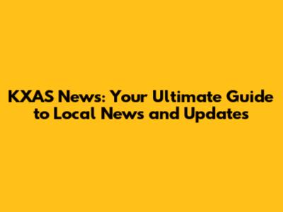 KXAS News: Your Ultimate Guide to Local News and Updates