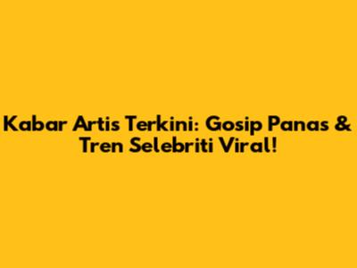 Kabar Artis Terkini: Gosip Panas & Tren Selebriti Viral!
