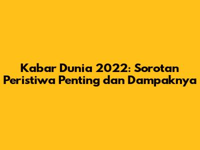 Kabar Dunia 2022: Sorotan Peristiwa Penting dan Dampaknya