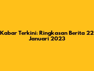 Kabar Terkini: Ringkasan Berita 22 Januari 2023