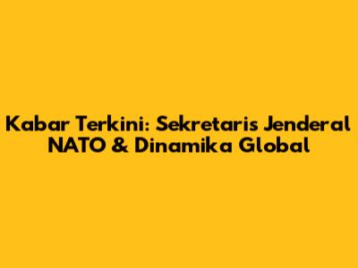 Kabar Terkini: Sekretaris Jenderal NATO & Dinamika Global