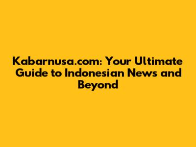Kabarnusa.com: Your Ultimate Guide to Indonesian News and Beyond