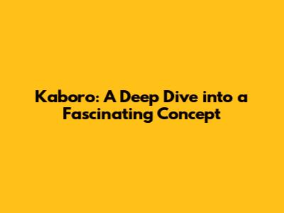 Kaboro: A Deep Dive into a Fascinating Concept