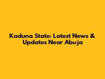 Kaduna State: Latest News & Updates Near Abuja