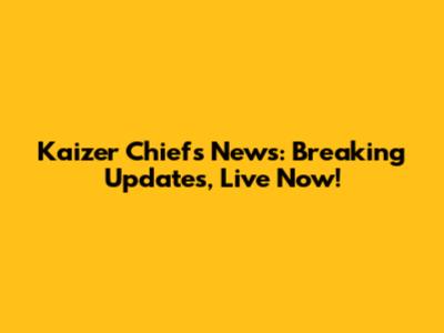 Kaizer Chiefs News: Breaking Updates, Live Now!