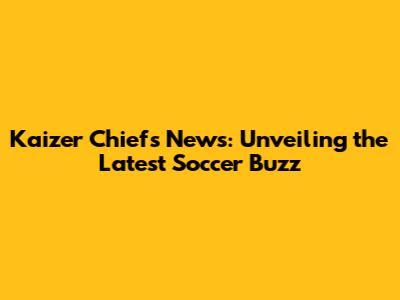 Kaizer Chiefs News: Unveiling the Latest Soccer Buzz