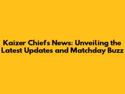 Kaizer Chiefs News: Unveiling the Latest Updates and Matchday Buzz