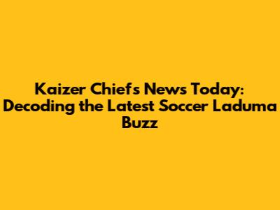 Kaizer Chiefs News Today: Decoding the Latest Soccer Laduma Buzz
