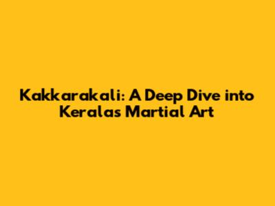 Kakkarakali: A Deep Dive into Kerala's Martial Art